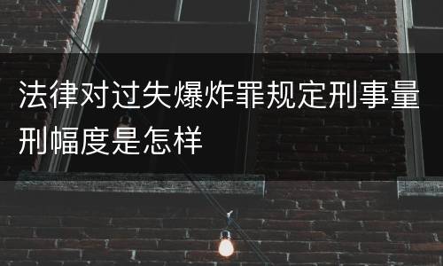 法律对过失爆炸罪规定刑事量刑幅度是怎样