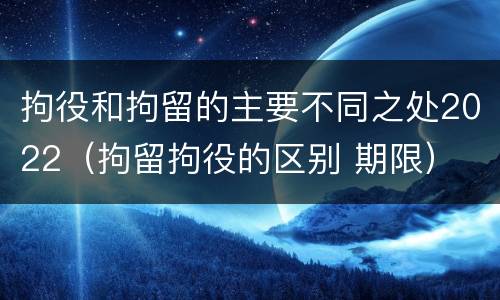拘役和拘留的主要不同之处2022（拘留拘役的区别 期限）