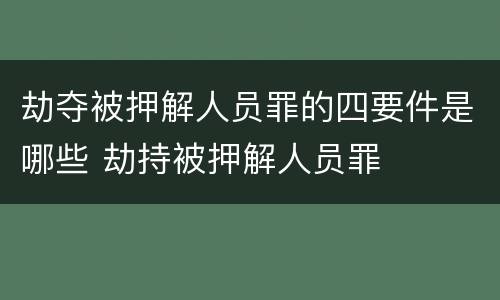 劫夺被押解人员罪的四要件是哪些 劫持被押解人员罪