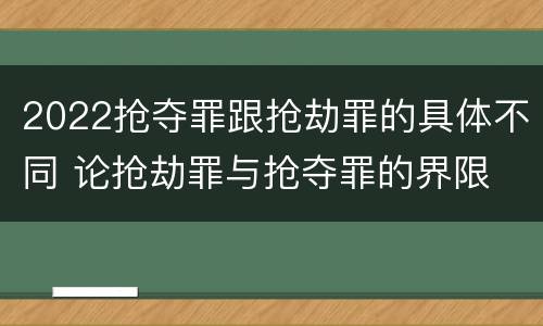 2022抢夺罪跟抢劫罪的具体不同 论抢劫罪与抢夺罪的界限