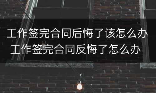 工作签完合同后悔了该怎么办 工作签完合同反悔了怎么办