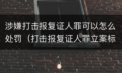 涉嫌打击报复证人罪可以怎么处罚（打击报复证人罪立案标准）
