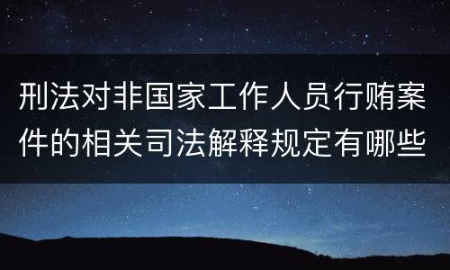 刑法对非国家工作人员行贿案件的相关司法解释规定有哪些内容