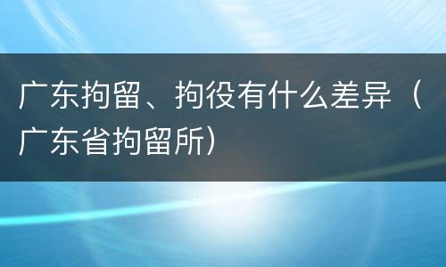 广东拘留、拘役有什么差异（广东省拘留所）
