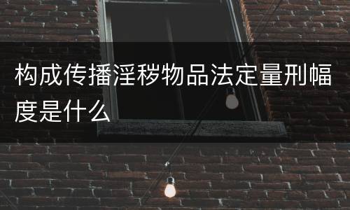 构成传播淫秽物品法定量刑幅度是什么