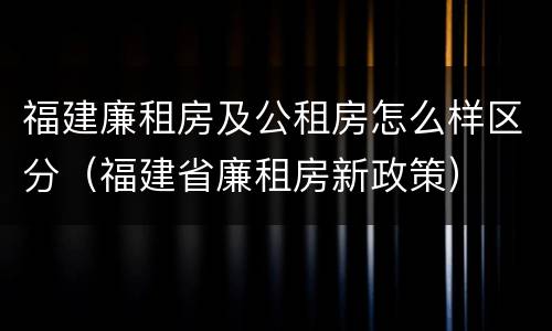 福建廉租房及公租房怎么样区分（福建省廉租房新政策）