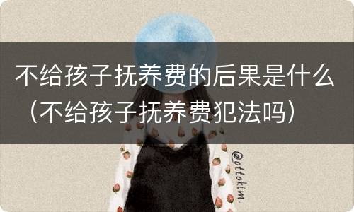 不给孩子抚养费的后果是什么（不给孩子抚养费犯法吗）