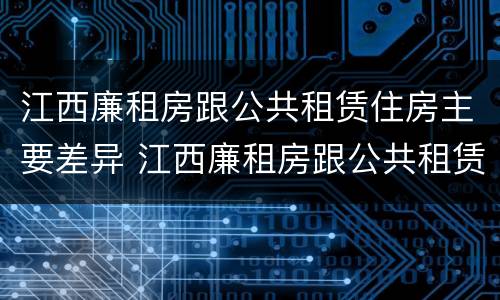 江西廉租房跟公共租赁住房主要差异 江西廉租房跟公共租赁住房主要差异有哪些