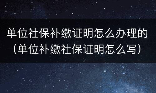 单位社保补缴证明怎么办理的（单位补缴社保证明怎么写）