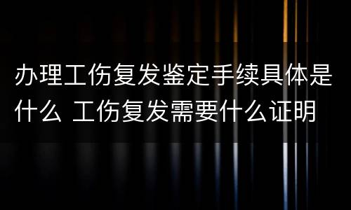办理工伤复发鉴定手续具体是什么 工伤复发需要什么证明