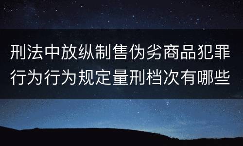 刑法中放纵制售伪劣商品犯罪行为行为规定量刑档次有哪些
