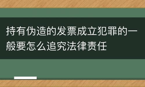 持有伪造的发票成立犯罪的一般要怎么追究法律责任