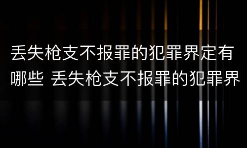 丢失枪支不报罪的犯罪界定有哪些 丢失枪支不报罪的犯罪界定有哪些标准
