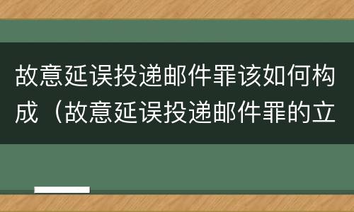 故意延误投递邮件罪该如何构成（故意延误投递邮件罪的立案标准）