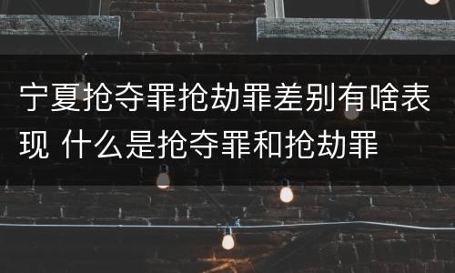 宁夏抢夺罪抢劫罪差别有啥表现 什么是抢夺罪和抢劫罪