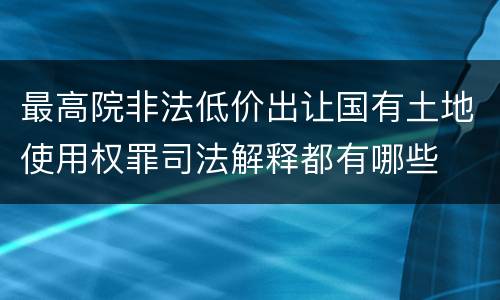 最高院非法低价出让国有土地使用权罪司法解释都有哪些