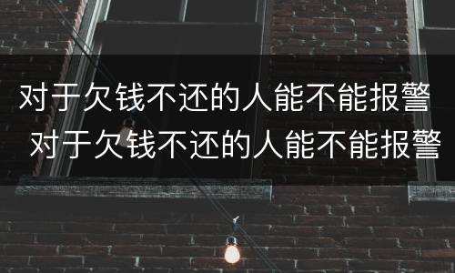 对于欠钱不还的人能不能报警 对于欠钱不还的人能不能报警呢