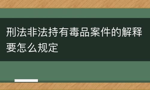 刑法非法持有毒品案件的解释要怎么规定