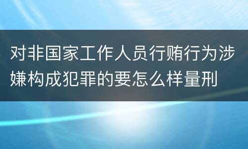 对非国家工作人员行贿行为涉嫌构成犯罪的要怎么样量刑