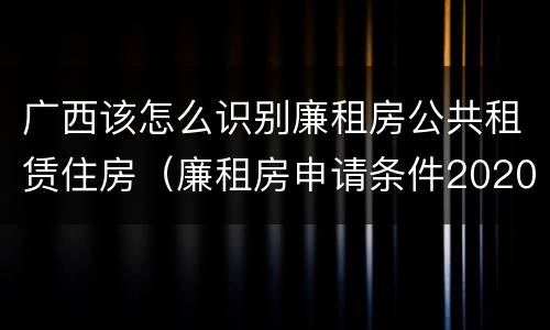 广西该怎么识别廉租房公共租赁住房（廉租房申请条件2020广西）