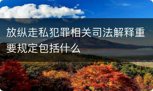 放纵走私犯罪相关司法解释重要规定包括什么