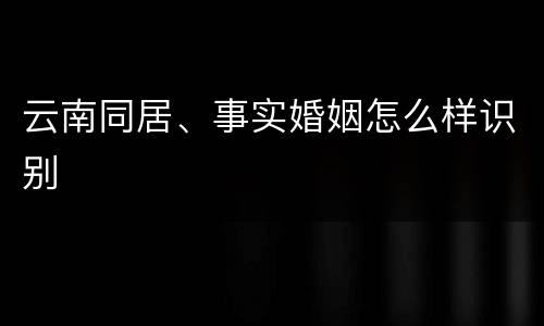 云南同居、事实婚姻怎么样识别