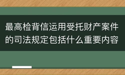 最高检背信运用受托财产案件的司法规定包括什么重要内容