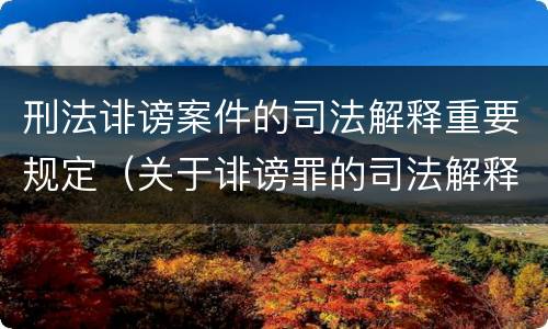 刑法诽谤案件的司法解释重要规定（关于诽谤罪的司法解释）