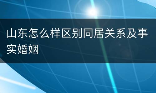 山东怎么样区别同居关系及事实婚姻