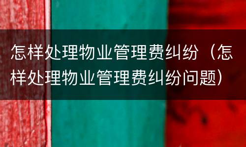 怎样处理物业管理费纠纷（怎样处理物业管理费纠纷问题）