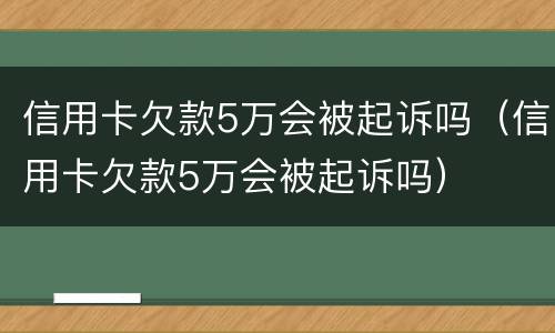 信用卡欠款5万会被起诉吗（信用卡欠款5万会被起诉吗）