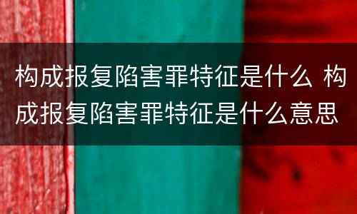 构成报复陷害罪特征是什么 构成报复陷害罪特征是什么意思