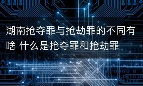 湖南抢夺罪与抢劫罪的不同有啥 什么是抢夺罪和抢劫罪