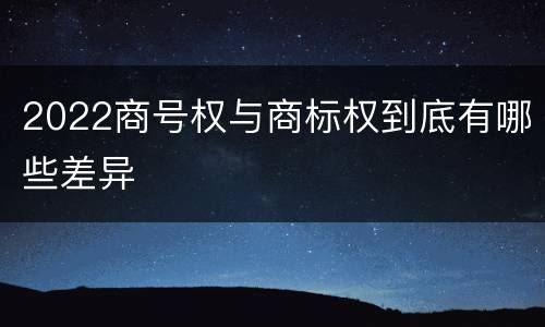 2022商号权与商标权到底有哪些差异
