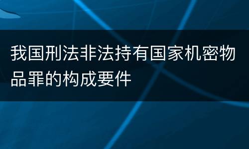 我国刑法非法持有国家机密物品罪的构成要件