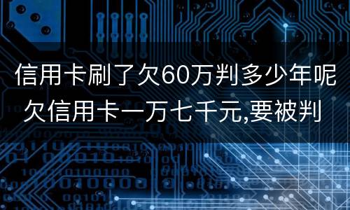 信用卡刷了欠60万判多少年呢 欠信用卡一万七千元,要被判几年刑