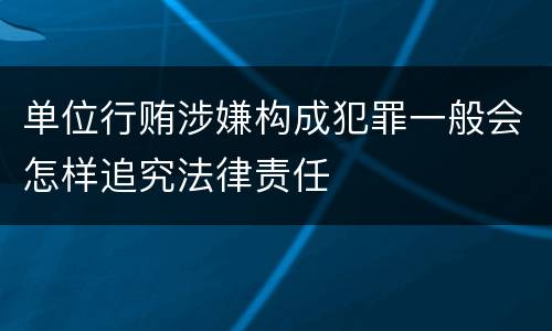 单位行贿涉嫌构成犯罪一般会怎样追究法律责任