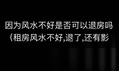 因为风水不好是否可以退房吗（租房风水不好,退了,还有影响吗?）