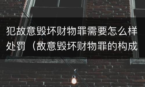 犯故意毁坏财物罪需要怎么样处罚（故意毁坏财物罪的构成要件是什么?如何处罚?）