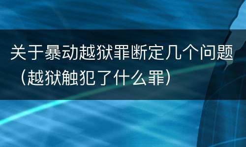 关于暴动越狱罪断定几个问题（越狱触犯了什么罪）