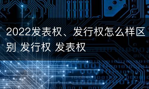 2022发表权、发行权怎么样区别 发行权 发表权