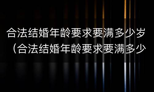 合法结婚年龄要求要满多少岁（合法结婚年龄要求要满多少岁呢）