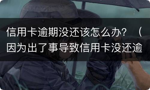 信用卡逾期没还该怎么办？（因为出了事导致信用卡没还逾期严重怎么办）