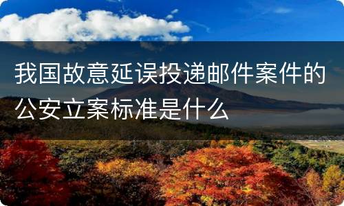 我国故意延误投递邮件案件的公安立案标准是什么