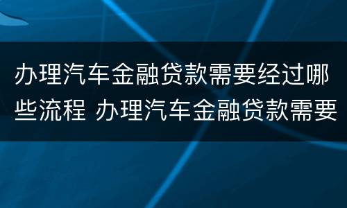 办理汽车金融贷款需要经过哪些流程 办理汽车金融贷款需要经过哪些流程呢