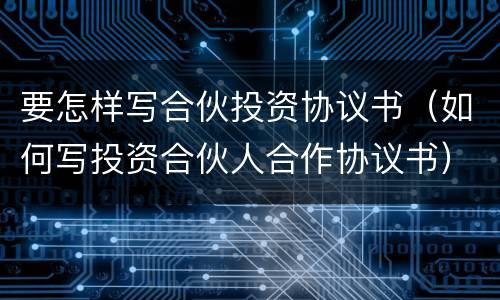 要怎样写合伙投资协议书（如何写投资合伙人合作协议书）