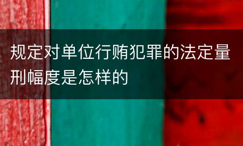 规定对单位行贿犯罪的法定量刑幅度是怎样的