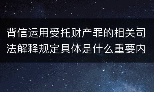 背信运用受托财产罪的相关司法解释规定具体是什么重要内容