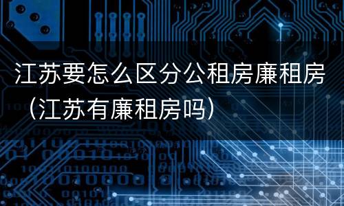 江苏要怎么区分公租房廉租房（江苏有廉租房吗）
