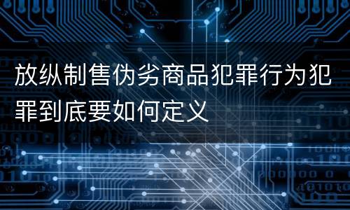 放纵制售伪劣商品犯罪行为犯罪到底要如何定义